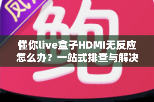 懂你live盒子HDMI无反应怎么办?一站式排查与解决实用指南 懂你live盒子HDMI无反应怎么办?一站式排查与解决实用指南