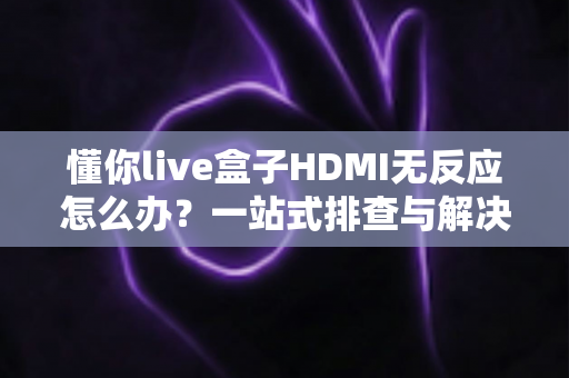 懂你live盒子HDMI无反应怎么办?一站式排查与解决实用指南 懂你live盒子HDMI无反应怎么办?一站式排查与解决实用指南