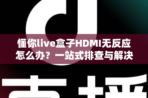 懂你live盒子HDMI无反应怎么办？一站式排查与解决实用指南