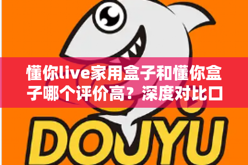 懂你live家用盒子和懂你盒子哪个评价高？深度对比口碑与选购全攻略