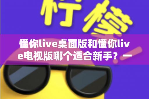 懂你live桌面版和懂你live电视版哪个适合新手?一篇文章帮你做出正确选择 懂你live桌面版和懂你live电视版哪个适合新手?一篇文章帮你做出正确选择