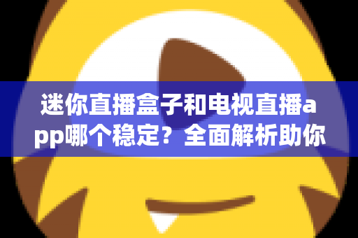 迷你直播盒子和电视直播app哪个稳定?全面解析助你选出最稳观影方案 迷你直播盒子和电视直播app哪个稳定?全面解析助你选出最稳观影方案