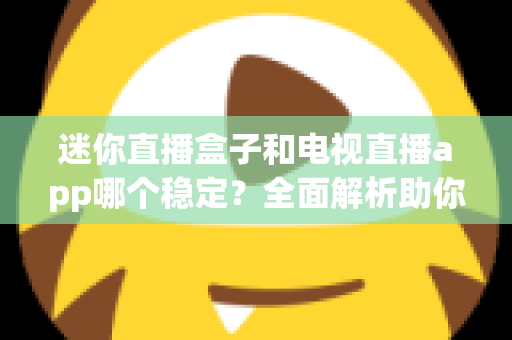 迷你直播盒子和电视直播app哪个稳定?全面解析助你选出最稳观影方案 迷你直播盒子和电视直播app哪个稳定?全面解析助你选出最稳观影方案