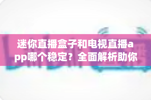 迷你直播盒子和电视直播app哪个稳定？全面解析助你选出最稳观影方案