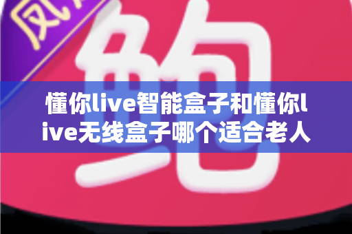 懂你live智能盒子和懂你live无线盒子哪个适合老人?一篇讲透的选购指南 懂你live智能盒子和懂你live无线盒子哪个适合老人?一篇讲透的选购指南