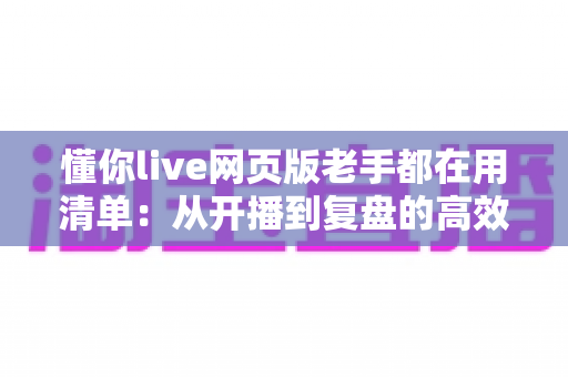懂你live网页版老手都在用清单:从开播到复盘的高效实战指南 懂你live网页版老手都在用清单:从开播到复盘的高效实战指南