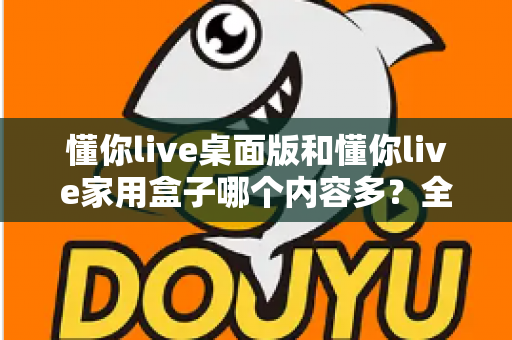 懂你live桌面版和懂你live家用盒子哪个内容多?全面对比解析帮你选对观影方案 懂你live桌面版和懂你live家用盒子哪个内容多?全面对比解析帮你选对观影方案