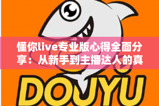 懂你live专业版心得全面分享：从新手到主播达人的真实使用体验与实用攻略