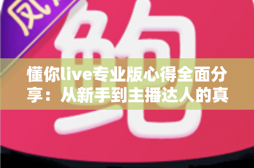 懂你live专业版心得全面分享：从新手到主播达人的真实使用体验与实用攻略