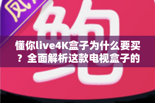 懂你live4K盒子为什么要买？全面解析这款电视盒子的核心优势与购买理由