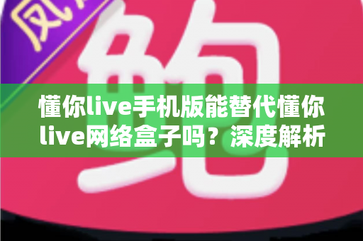 懂你live手机版能替代懂你live网络盒子吗？深度解析两者差异与最佳选择方案