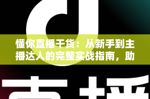 懂你直播干货:从新手到主播达人的完整实战指南,助你快速提升直播间人气与变现能力 懂你直播干货:从新手到主播达人的完整实战指南,助你快速提升直播间人气与变现能力