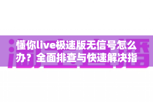 懂你live极速版无信号怎么办？全面排查与快速解决指南