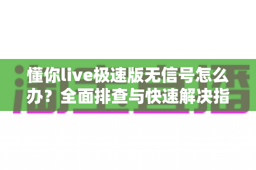 懂你live极速版无信号怎么办？全面排查与快速解决指南
