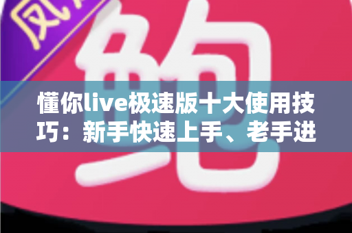 懂你live极速版十大使用技巧：新手快速上手、老手进阶高手的完整实战指南