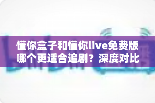 懂你盒子和懂你live免费版哪个更适合追剧？深度对比评测，帮你选出最佳追剧神器