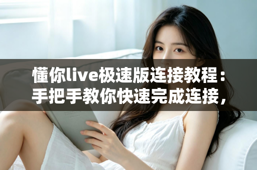 懂你live极速版连接教程:手把手教你快速完成连接,直播更流畅 懂你live极速版连接教程:手把手教你快速完成连接,直播更流畅