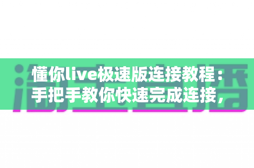 懂你live极速版连接教程:手把手教你快速完成连接,直播更流畅 懂你live极速版连接教程:手把手教你快速完成连接,直播更流畅
