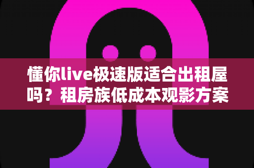 懂你live极速版适合出租屋吗?租房族低成本观影方案全面解析 懂你live极速版适合出租屋吗?租房族低成本观影方案全面解析