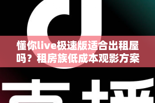 懂你live极速版适合出租屋吗？租房族低成本观影方案全面解析