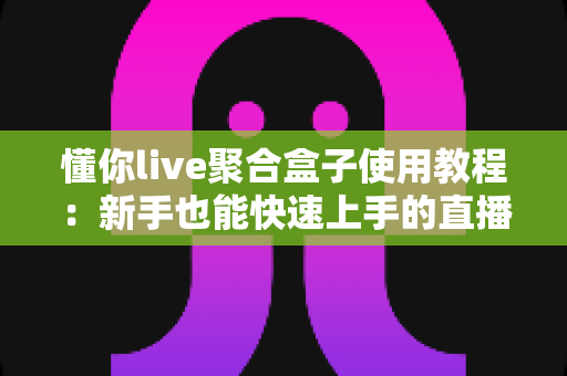 懂你live聚合盒子使用教程：新手也能快速上手的直播聚合神器全攻略