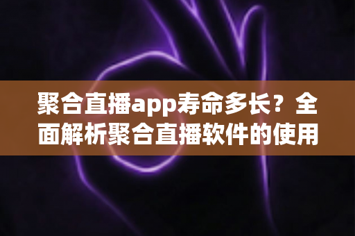 聚合直播app寿命多长?全面解析聚合直播软件的使用周期、影响因素与选择指南 聚合直播app寿命多长?全面解析聚合直播软件的使用周期、影响因素与选择指南