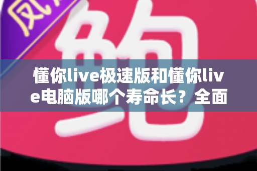 懂你live极速版和懂你live电脑版哪个寿命长？全面对比分析与选择指南