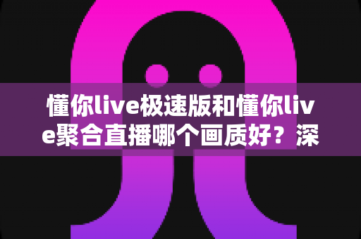 懂你live极速版和懂你live聚合直播哪个画质好?深度对比解析,助你选出更清晰的观播体验 懂你live极速版和懂你live聚合直播哪个画质好?深度对比解析,助你选出更清晰的观播体验