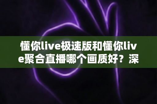 懂你live极速版和懂你live聚合直播哪个画质好?深度对比解析,助你选出更清晰的观播体验 懂你live极速版和懂你live聚合直播哪个画质好?深度对比解析,助你选出更清晰的观播体验