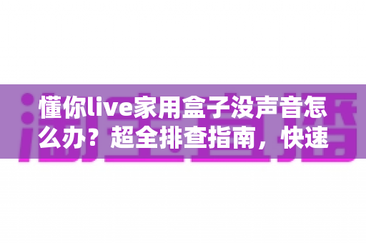 懂你live家用盒子没声音怎么办？超全排查指南，快速找回好声音