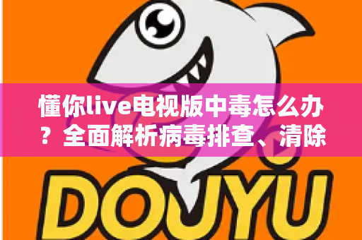 懂你live电视版中毒怎么办？全面解析病毒排查、清除步骤与日常预防指南