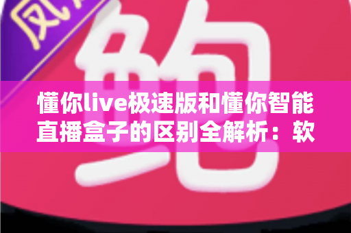 懂你live极速版和懂你智能直播盒子的区别全解析：软件与硬件直播方案如何选？一文读懂两大直播工具的核心差异