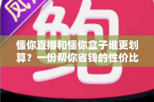 懂你直播和懂你盒子谁更划算？一份帮你省钱的性价比深度对比指南