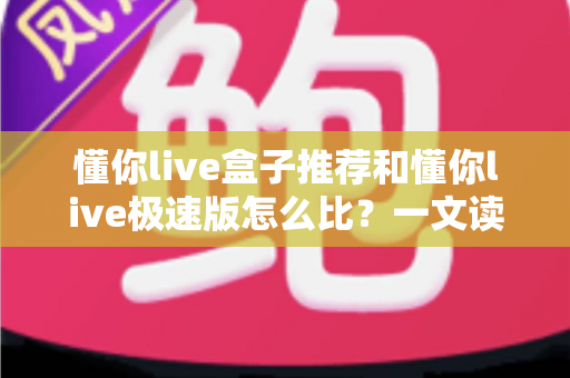 懂你live盒子推荐和懂你live极速版怎么比?一文读懂两者差异与选购全攻略 懂你live盒子推荐和懂你live极速版怎么比?一文读懂两者差异与选购全攻略