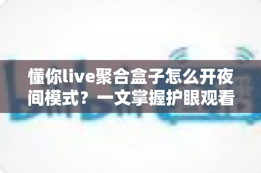 懂你live聚合盒子怎么开夜间模式？一文掌握护眼观看的正确姿势