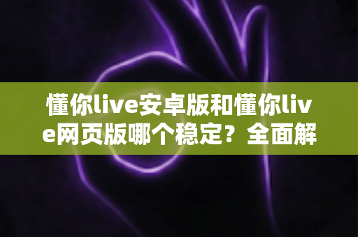 懂你live安卓版和懂你live网页版哪个稳定？全面解析两大版本稳定性差异与使用建议