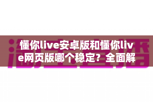 懂你live安卓版和懂你live网页版哪个稳定？全面解析两大版本稳定性差异与使用建议