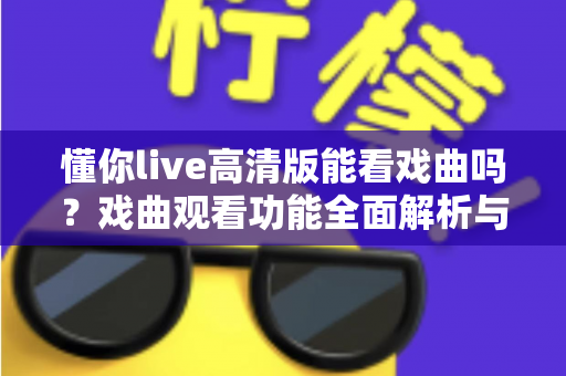 懂你live高清版能看戏曲吗？戏曲观看功能全面解析与实用指南