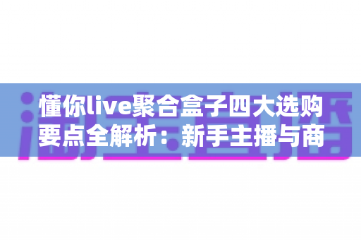 懂你live聚合盒子四大选购要点全解析:新手主播与商家必读的避坑指南 懂你live聚合盒子四大选购要点全解析:新手主播与商家必读的避坑指南