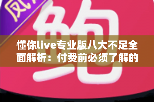 懂你live专业版八大不足全面解析:付费前必须了解的真相与避坑指南 懂你live专业版八大不足全面解析:付费前必须了解的真相与避坑指南