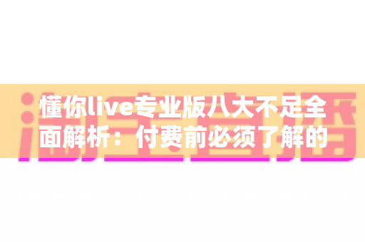 懂你live专业版八大不足全面解析：付费前必须了解的真相与避坑指南