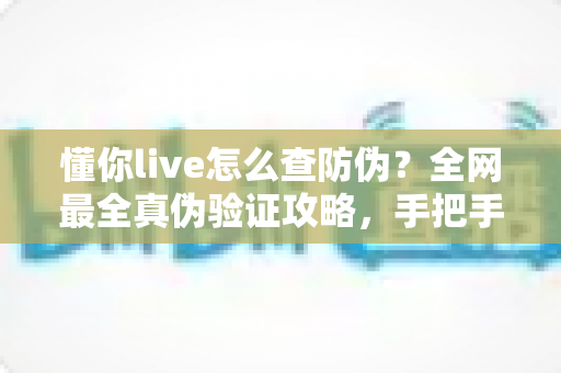 懂你live怎么查防伪?全网最全真伪验证攻略,手把手教你辨别正品,购物安心零踩坑 懂你live怎么查防伪?全网最全真伪验证攻略,手把手教你辨别正品,购物安心零踩坑