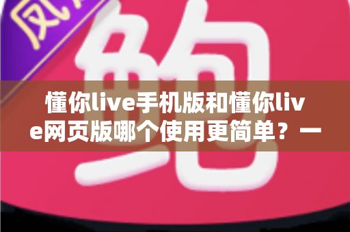 懂你live手机版和懂你live网页版哪个使用更简单?一站式深度对比帮你轻松做选择 懂你live手机版和懂你live网页版哪个使用更简单?一站式深度对比帮你轻松做选择