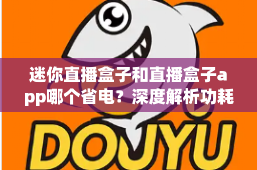 迷你直播盒子和直播盒子app哪个省电？深度解析功耗差异与最佳选择指南