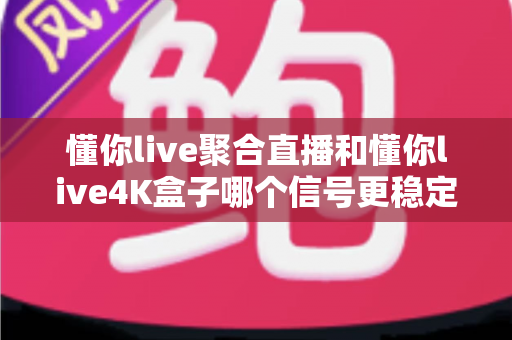 懂你live聚合直播和懂你live4K盒子哪个信号更稳定？深度实测对比与选购指南