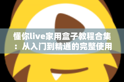 懂你live家用盒子教程合集：从入门到精通的完整使用指南，新手也能轻松上手