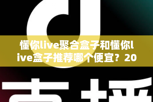 懂你live聚合盒子和懂你live盒子推荐哪个便宜?2025年高性价比选购全攻略与价格深度对比 懂你live聚合盒子和懂你live盒子推荐哪个便宜?2025年高性价比选购全攻略与价格深度对比