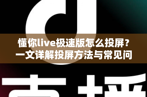 懂你live极速版怎么投屏？一文详解投屏方法与常见问题，轻松享受大屏观影体验