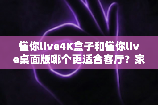 懂你live4K盒子和懂你live桌面版哪个更适合客厅?家庭大屏观影设备终极选购指南 懂你live4K盒子和懂你live桌面版哪个更适合客厅?家庭大屏观影设备终极选购指南