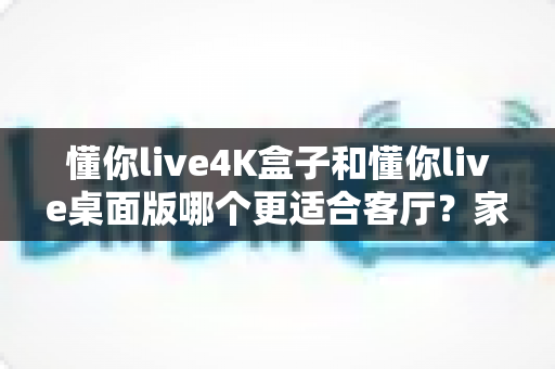 懂你live4K盒子和懂你live桌面版哪个更适合客厅?家庭大屏观影设备终极选购指南 懂你live4K盒子和懂你live桌面版哪个更适合客厅?家庭大屏观影设备终极选购指南